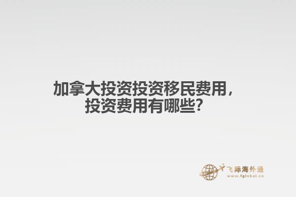 加拿大投资投资移民费用，投资费用有哪些？