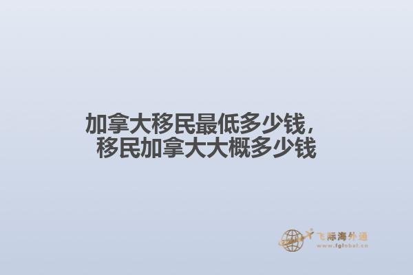 加拿大移民最低多少钱，移民加拿大大概多少钱1.jpg