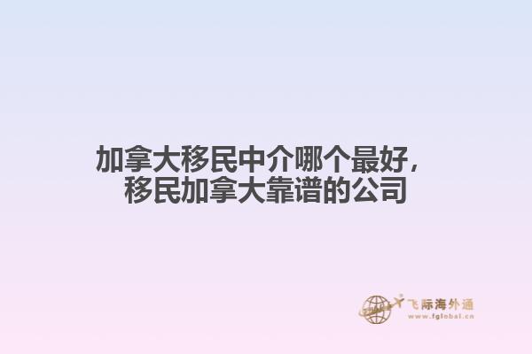 加拿大移民中介哪个最好，移民加拿大靠谱的公司1.jpg