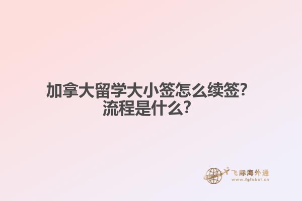 加拿大留学大小签怎么续签？流程是什么？1.jpg