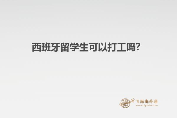 西班牙留学生可以打工吗？