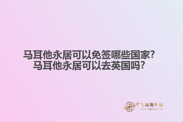 马耳他永居可以免签哪些国家？马耳他永居可以去英国吗？