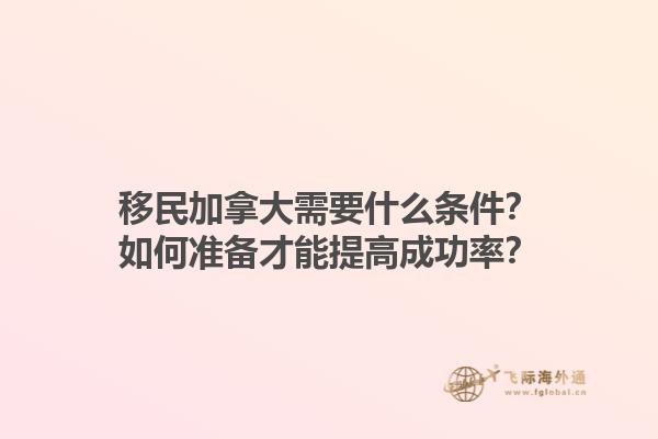 移民加拿大需要什么条件？如何准备才能提高成功率？1.jpg
