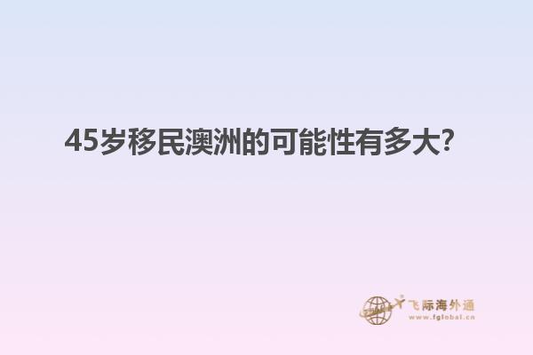 45岁移民澳洲的可能性有多大？