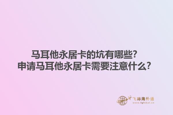 马耳他永居卡的坑有哪些？申请马耳他永居卡需要注意什么？1.jpg