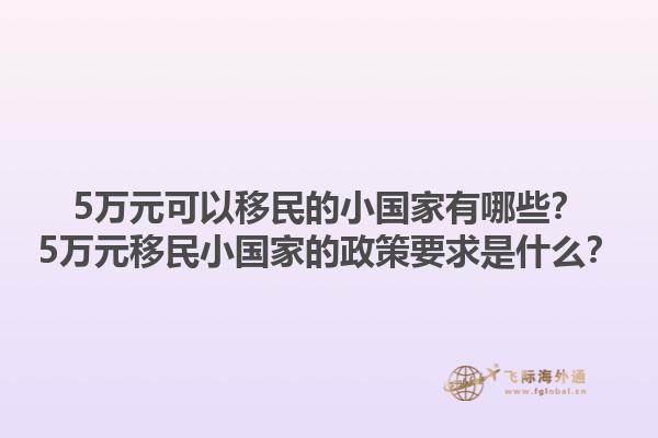 5万元可以移民的小国家有哪些？5万元移民小国家的政策要求是什么？1.jpg
