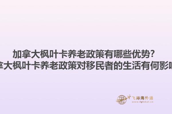 加拿大枫叶卡养老政策有哪些优势？加拿大枫叶卡养老政策对移民者的生活有何影响？1.jpg