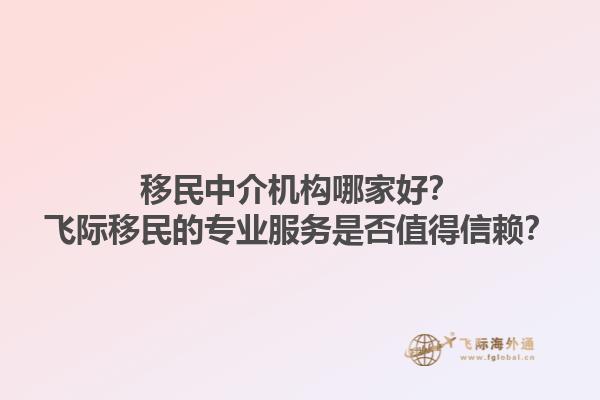 移民中介机构哪家好？飞际移民的专业服务是否值得信赖？1.jpg