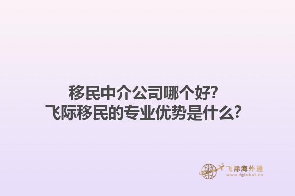 移民中介公司哪个好？飞际移民的专业优势是什么？1.jpg