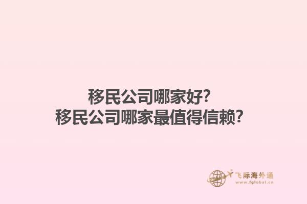移民公司哪家好？移民公司哪家最值得信赖？1.jpg