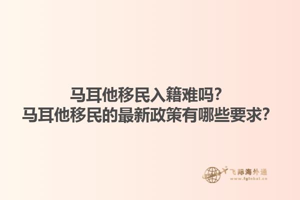 马耳他移民入籍难吗？马耳他移民的最新政策有哪些要求？1.jpg
