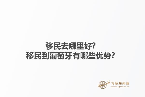 移民去哪里好？移民到葡萄牙有哪些优势？1.jpg