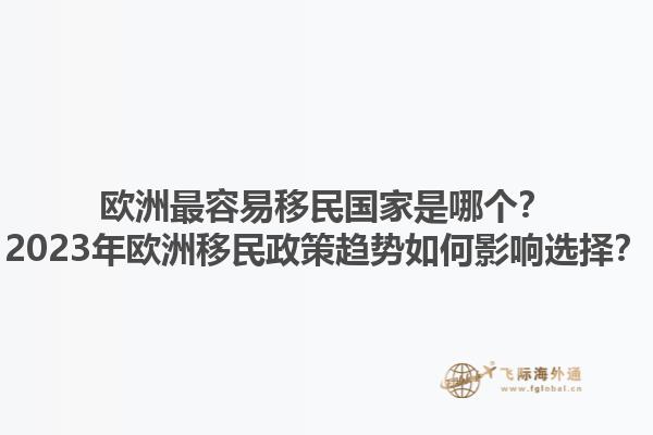 欧洲最容易移民国家是哪个？2023年欧洲移民政策趋势如何影响选择？1.jpg