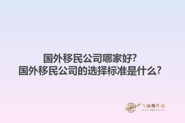 国外移民公司哪家好？国外移民公司的选择标准是什么？1.jpg