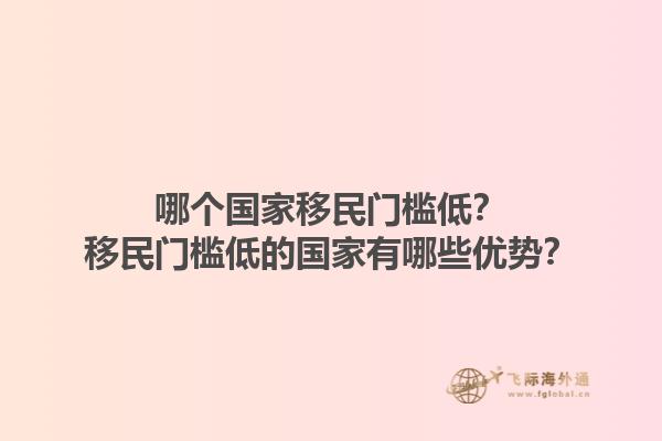 哪个国家移民门槛低？移民门槛低的国家有哪些优势？1.jpg