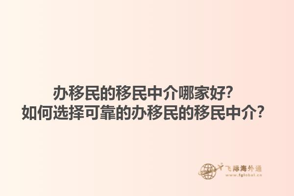 办移民的移民中介哪家好？如何选择可靠的办移民的移民中介？1.jpg