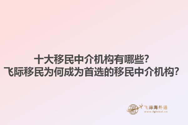 十大移民中介机构有哪些？飞际移民为何成为首选的移民中介机构？1.jpg