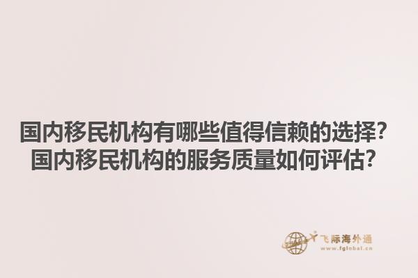 国内移民机构有哪些值得信赖的选择？国内移民机构的服务质量如何评估？1.jpg