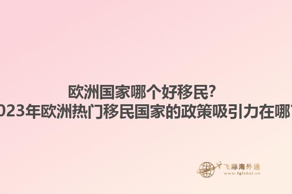 欧洲国家哪个好移民？2023年欧洲热门移民国家的政策吸引力在哪？1.jpg