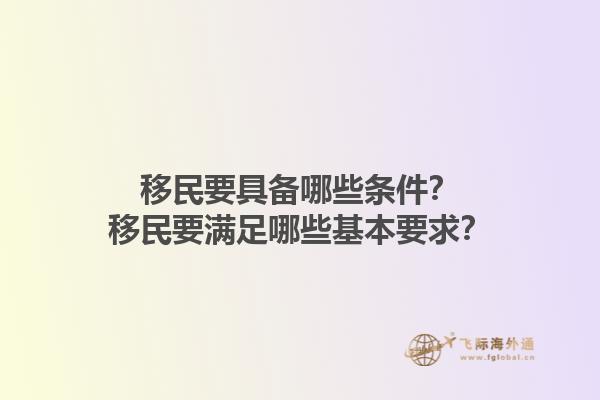 移民要具备哪些条件？移民要满足哪些基本要求？1.jpg