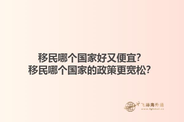 移民哪个国家好又便宜？移民哪个国家的政策更宽松？1.jpg