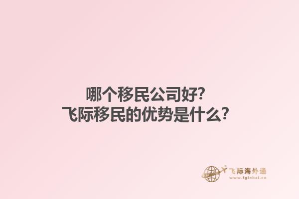 哪个移民公司好？飞际移民的优势是什么？1.jpg