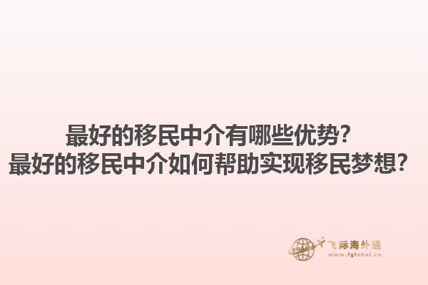 最好的移民中介有哪些优势？最好的移民中介如何帮助实现移民梦想？1.jpg