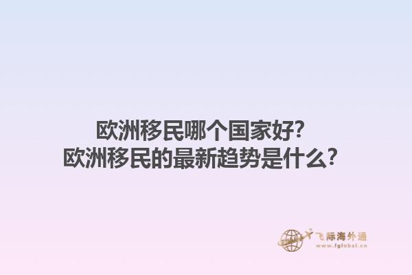 欧洲移民哪个国家好？欧洲移民的最新趋势是什么？1.jpg