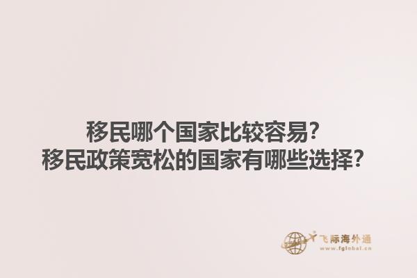 移民哪个国家比较容易？移民政策宽松的国家有哪些选择？1.jpg