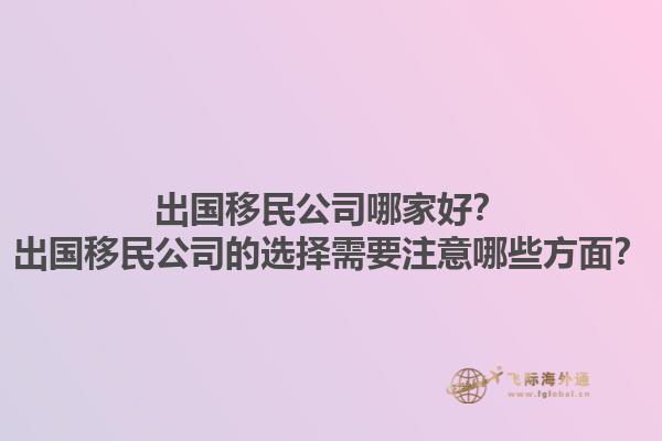 出国移民公司哪家好？出国移民公司的选择需要注意哪些方面？1.jpg