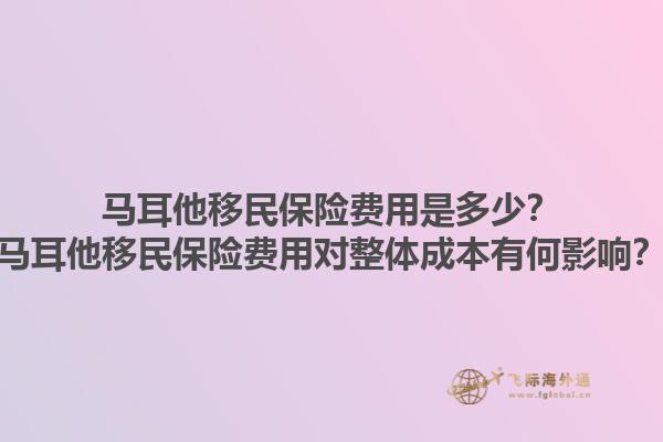 马耳他移民保险费用是多少？马耳他移民保险费用对整体成本有何影响？1.jpg