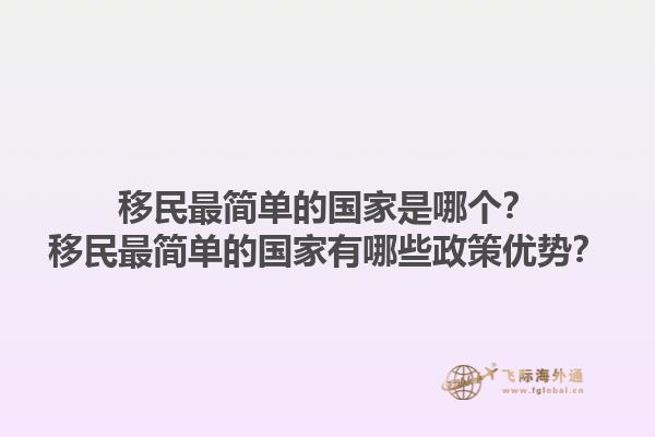 移民最简单的国家是哪个？移民最简单的国家有哪些政策优势？1.jpg