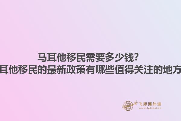 马耳他移民需要多少钱？马耳他移民的最新政策有哪些值得关注的地方？1.jpg