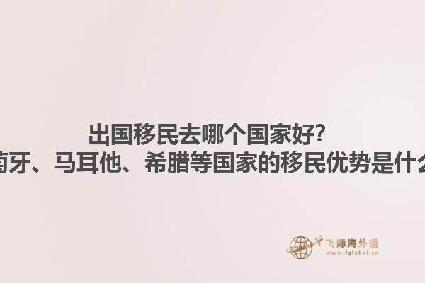 出国移民去哪个国家好？葡萄牙、马耳他、希腊等国家的移民优势是什么？1.jpg