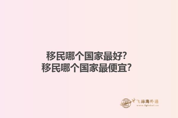 移民哪个国家最好？移民哪个国家最便宜？1.jpg