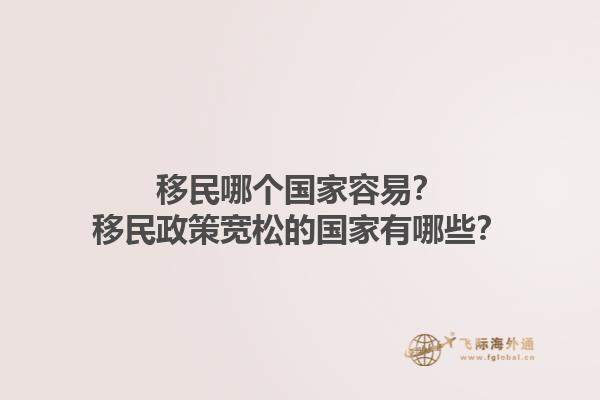 移民哪个国家容易？移民政策宽松的国家有哪些？1.jpg