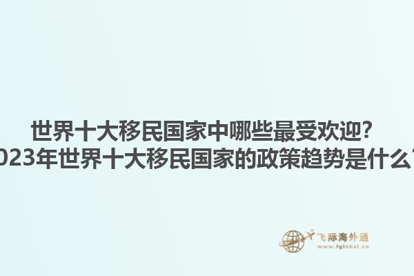 世界十大移民国家中哪些最受欢迎？2023年世界十大移民国家的政策趋势是什么？1.jpg