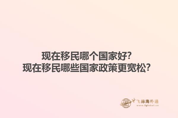 现在移民哪个国家好？现在移民哪些国家政策更宽松？1.jpg