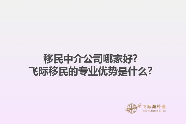 移民中介公司哪家好？飞际移民的专业优势是什么？1.jpg