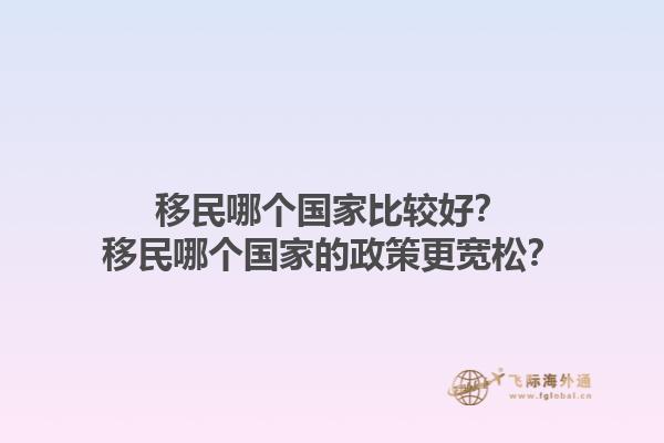 移民哪个国家比较好？移民哪个国家的政策更宽松？1.jpg