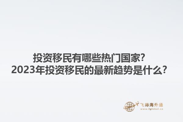 投资移民有哪些热门国家？2023年投资移民的最新趋势是什么？1.jpg