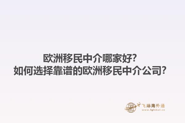 欧洲移民中介哪家好？如何选择靠谱的欧洲移民中介公司？1.jpg