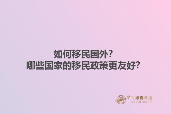 如何移民国外？哪些国家的移民政策更友好？1.jpg