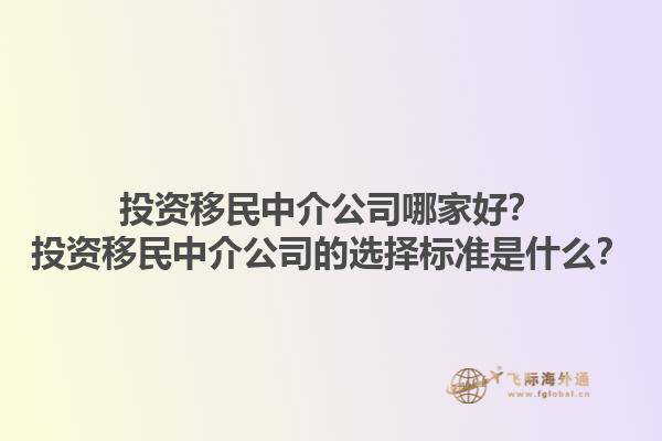 投资移民中介公司哪家好？投资移民中介公司的选择标准是什么？1.jpg