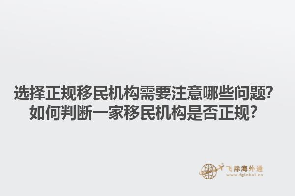 选择正规移民机构需要注意哪些问题？如何判断一家移民机构是否正规？1.jpg
