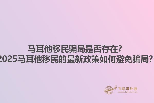 马耳他移民骗局是否存在？2025马耳他移民的最新政策如何避免骗局？1.jpg