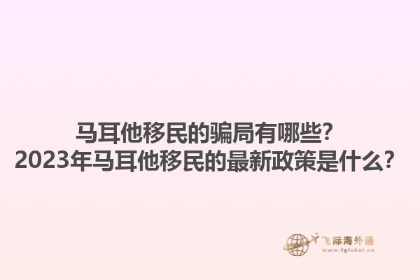 马耳他移民的骗局有哪些？2023年马耳他移民的最新政策是什么？1.jpg