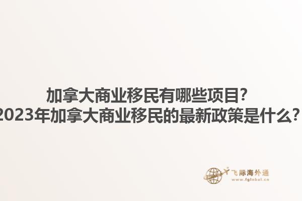 加拿大商业移民有哪些项目？2023年加拿大商业移民的最新政策是什么？1.jpg