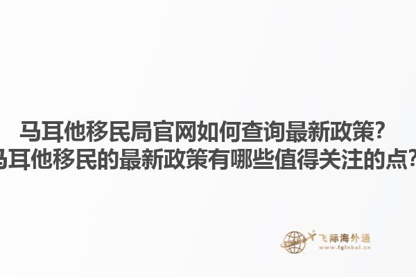 马耳他移民局官网如何查询最新政策？马耳他移民的最新政策有哪些值得关注的点？1.jpg