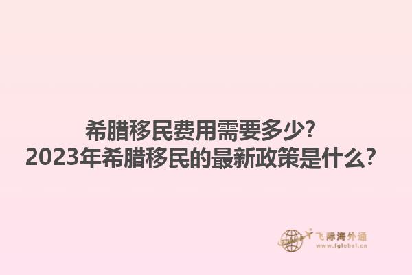 希腊移民费用需要多少？2023年希腊移民的最新政策是什么？1.jpg